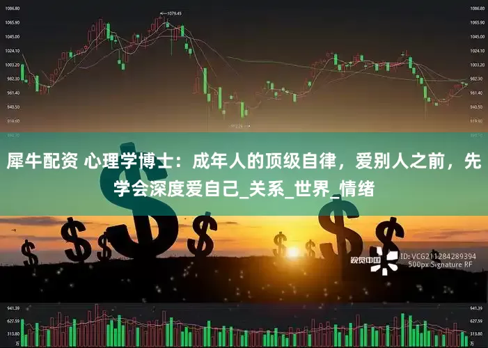犀牛配资 心理学博士：成年人的顶级自律，爱别人之前，先学会深度爱自己_关系_世界_情绪