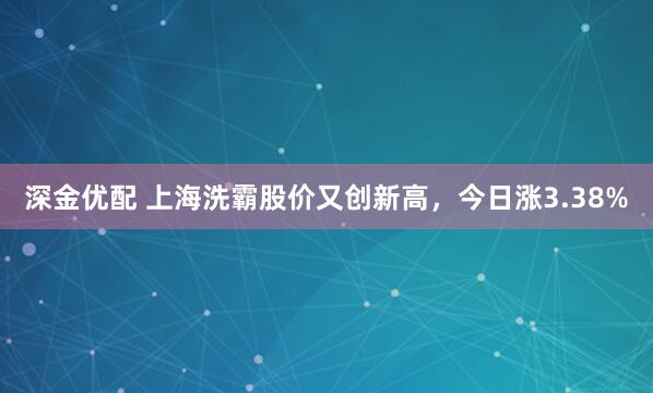 深金优配 上海洗霸股价又创新高，今日涨3.38%