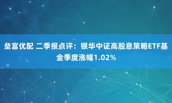 垒富优配 二季报点评：银华中证高股息策略ETF基金季度涨幅1.02%