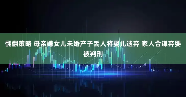 翻翻策略 母亲嫌女儿未婚产子丢人将婴儿遗弃 家人合谋弃婴被判刑
