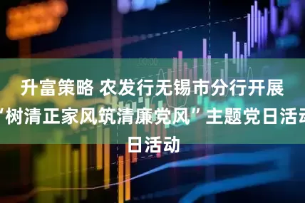 升富策略 农发行无锡市分行开展“树清正家风筑清廉党风”主题党日活动