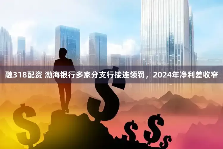 融318配资 渤海银行多家分支行接连领罚，2024年净利差收窄