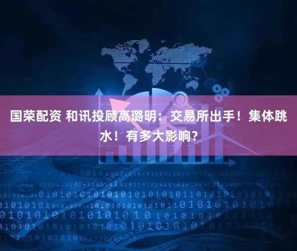 国荣配资 和讯投顾高璐明：交易所出手！集体跳水！有多大影响？
