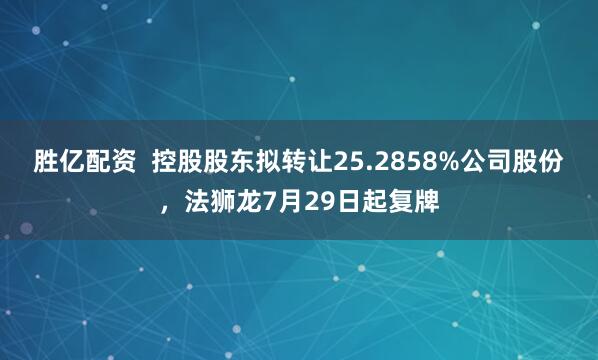 胜亿配资  控股股东拟转让25.2858%公司股份，法狮龙7月29日起复牌
