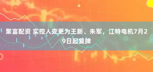 聚富配资 实控人变更为王新、朱军，江特电机7月29日起复牌