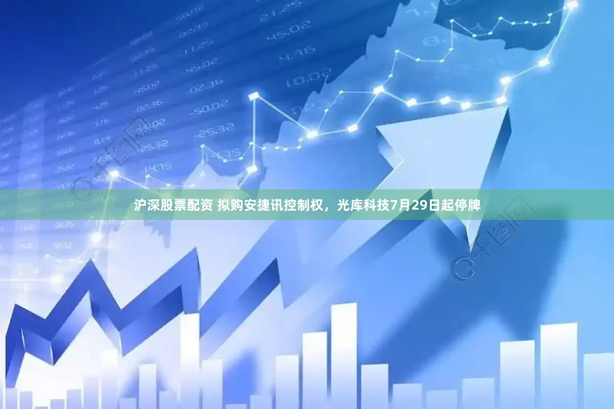沪深股票配资 拟购安捷讯控制权，光库科技7月29日起停牌