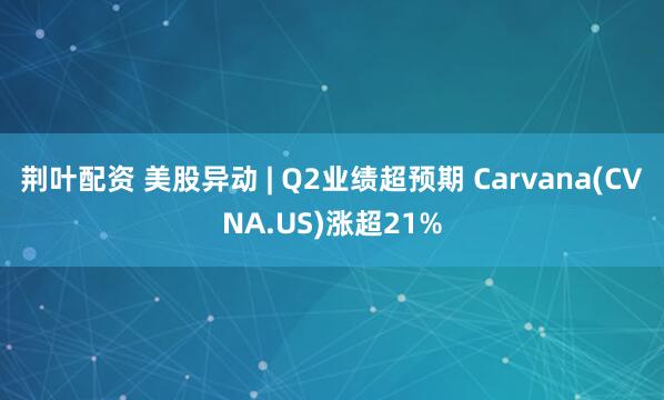 荆叶配资 美股异动 | Q2业绩超预期 Carvana(CVNA.US)涨超21%