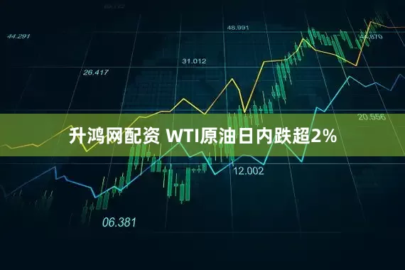 升鸿网配资 WTI原油日内跌超2%