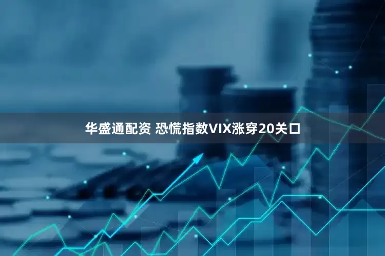 华盛通配资 恐慌指数VIX涨穿20关口