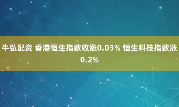 牛弘配资 香港恒生指数收涨0.03% 恒生科技指数涨0.2%