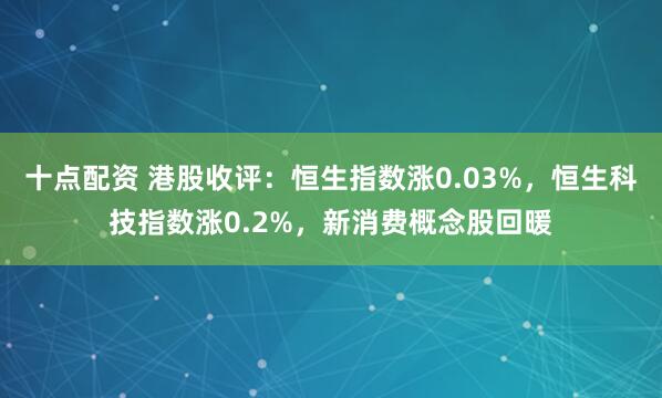 十点配资 港股收评：恒生指数涨0.03%，恒生科技指数涨0.2%，新消费概念股回暖