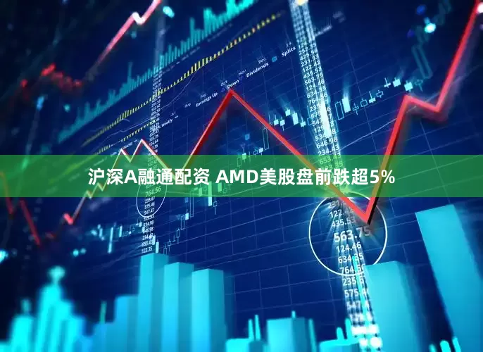 沪深A融通配资 AMD美股盘前跌超5%