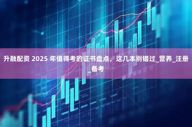 升融配资 2025 年值得考的证书盘点，这几本别错过_营养_注册_备考