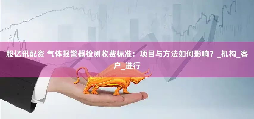 股亿讯配资 气体报警器检测收费标准：项目与方法如何影响？_机构_客户_进行
