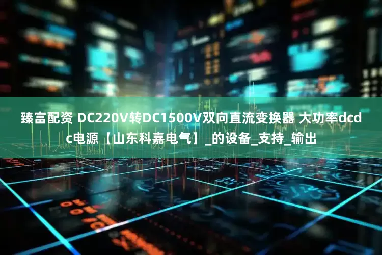 臻富配资 DC220V转DC1500V双向直流变换器 大功率dcdc电源【山东科嘉电气】_的设备_支持_输出