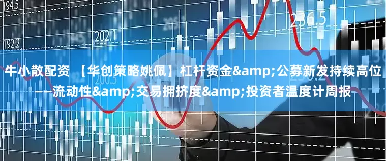 牛小散配资 【华创策略姚佩】杠杆资金&公募新发持续高位——流动性&交易拥挤度&投资者温度计周报