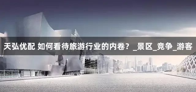 天弘优配 如何看待旅游行业的内卷？_景区_竞争_游客