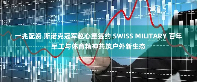 一兆配资 斯诺克冠军赵心童签约 SWISS MILITARY 百年军工与体育精神共筑户外新生态