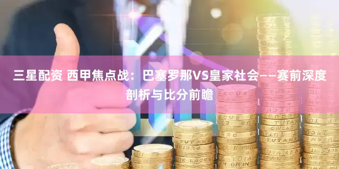 三星配资 西甲焦点战：巴塞罗那VS皇家社会——赛前深度剖析与比分前瞻