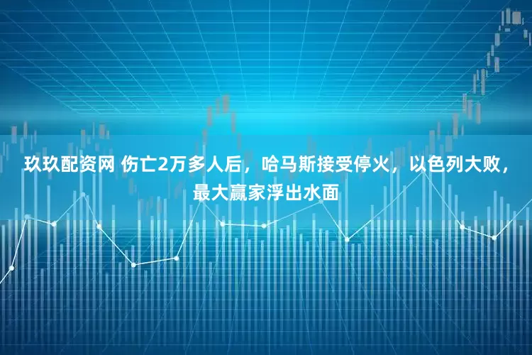 玖玖配资网 伤亡2万多人后，哈马斯接受停火，以色列大败，最大赢家浮出水面