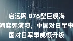 启远网 076型巨舰海试联合黄海实弹演习，中国对日军事威慑升级