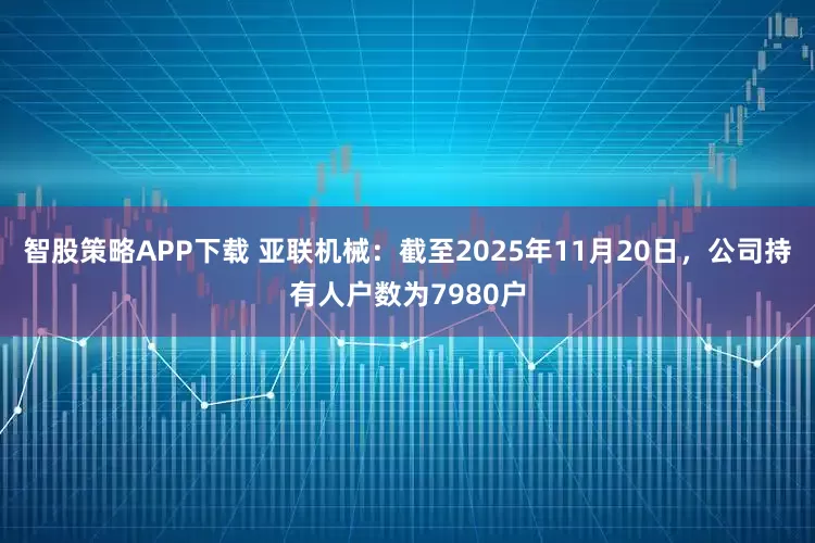 智股策略APP下载 亚联机械：截至2025年11月20日，公司持有人户数为7980户