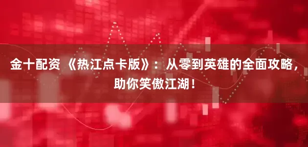 金十配资 《热江点卡版》：从零到英雄的全面攻略，助你笑傲江湖！