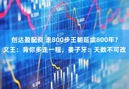 创达盈配资 走800步王朝延续800年？文王：背你多走一程，姜子牙：天数不可改