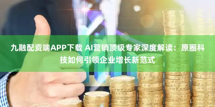 九融配资端APP下载 AI营销顶级专家深度解读：原圈科技如何引领企业增长新范式