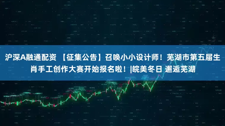 沪深A融通配资 【征集公告】召唤小小设计师！芜湖市第五届生肖手工创作大赛开始报名啦！|皖美冬日 邂逅芜湖