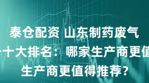 泰仓配资 山东制药废气处理设备十大排名:哪家生产商更值得推荐?