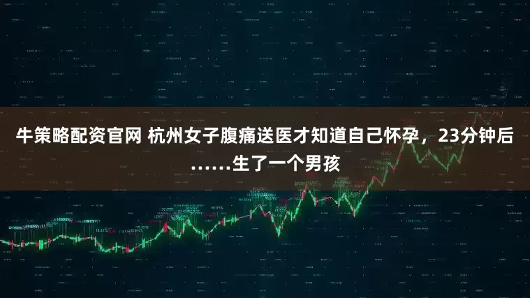 牛策略配资官网 杭州女子腹痛送医才知道自己怀孕，23分钟后……生了一个男孩