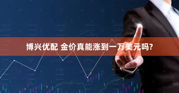 博兴优配 金价真能涨到一万美元吗?